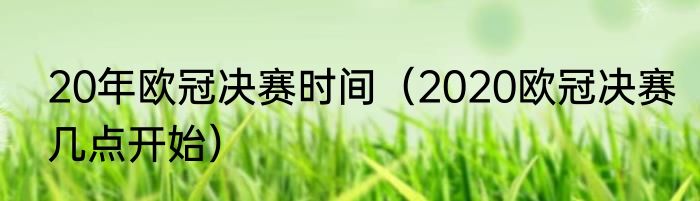 20年欧冠决赛时间（2020欧冠决赛几点开始）
