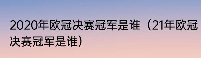 2020年欧冠决赛冠军是谁（21年欧冠决赛冠军是谁）