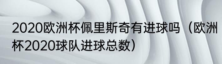 2020欧洲杯佩里斯奇有进球吗（欧洲杯2020球队进球总数）