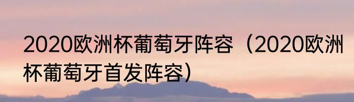 2020欧洲杯葡萄牙阵容（2020欧洲杯葡萄牙首发阵容）