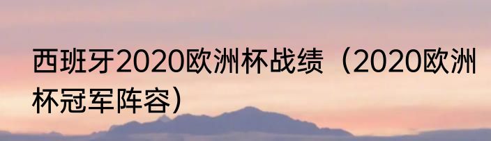 西班牙2020欧洲杯战绩（2020欧洲杯冠军阵容）