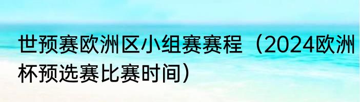 世预赛欧洲区小组赛赛程（2024欧洲杯预选赛比赛时间）