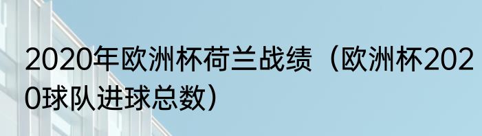 2020年欧洲杯荷兰战绩（欧洲杯2020球队进球总数）