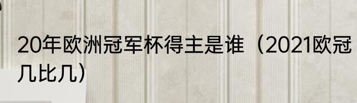 20年欧洲冠军杯得主是谁（2021欧冠几比几）