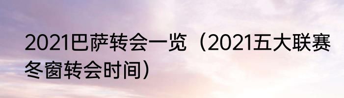 2021巴萨转会一览（2021五大联赛冬窗转会时间）