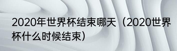 2020年世界杯结束哪天（2020世界杯什么时候结束）