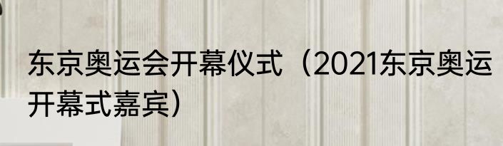 东京奥运会开幕仪式（2021东京奥运开幕式嘉宾）