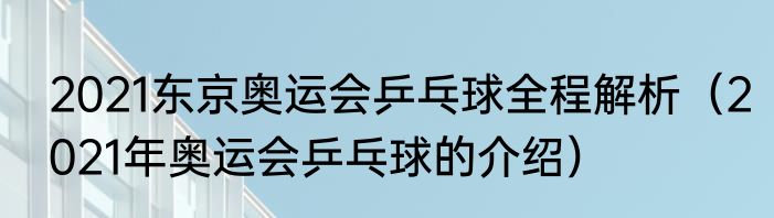 2021东京奥运会乒乓球全程解析（2021年奥运会乒乓球的介绍）