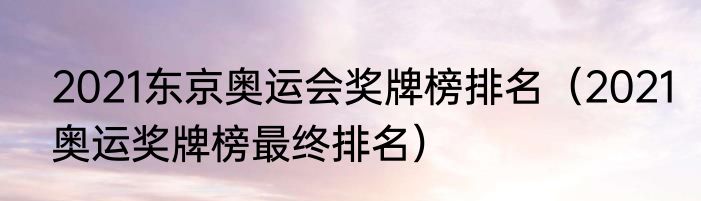 2021东京奥运会奖牌榜排名（2021奥运奖牌榜最终排名）