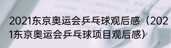 2021东京奥运会乒乓球观后感（2021东京奥运会乒乓球项目观后感）