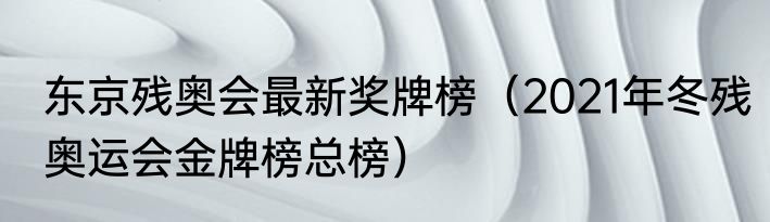 东京残奥会最新奖牌榜（2021年冬残奥运会金牌榜总榜）