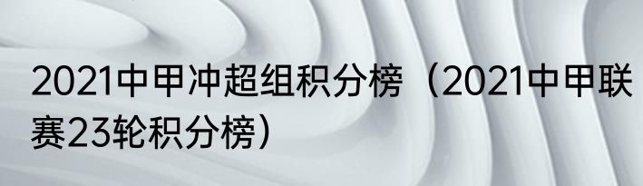 2021中甲冲超组积分榜（2021中甲联赛23轮积分榜）