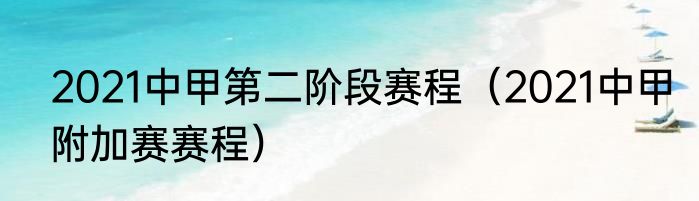 2021中甲第二阶段赛程（2021中甲附加赛赛程）