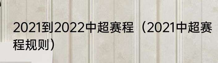 2021到2022中超赛程（2021中超赛程规则）