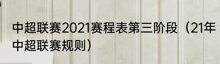 中超联赛2021赛程表第三阶段（21年中超联赛规则）