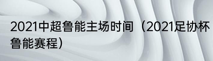 2021中超鲁能主场时间（2021足协杯鲁能赛程）
