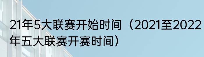 21年5大联赛开始时间（2021至2022年五大联赛开赛时间）