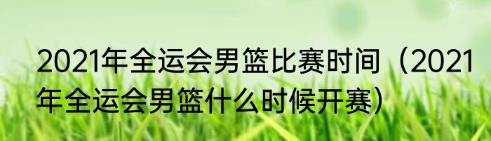 2021年全运会男篮比赛时间（2021年全运会男篮什么时候开赛）