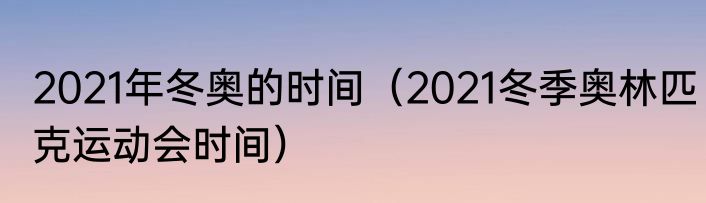 2021年冬奥的时间（2021冬季奥林匹克运动会时间）