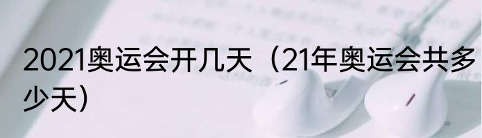 2021奥运会开几天（21年奥运会共多少天）