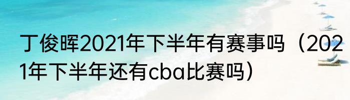 丁俊晖2021年下半年有赛事吗（2021年下半年还有cba比赛吗）