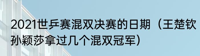 2021世乒赛混双决赛的日期（王楚钦孙颖莎拿过几个混双冠军）