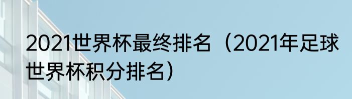 2021世界杯最终排名（2021年足球世界杯积分排名）