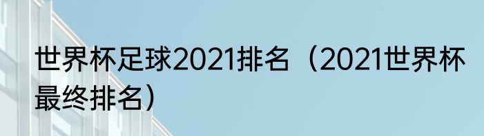 世界杯足球2021排名（2021世界杯最终排名）