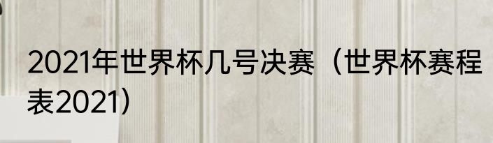 2021年世界杯几号决赛（世界杯赛程表2021）