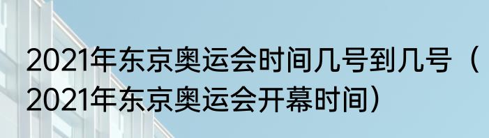 2021年东京奥运会时间几号到几号（2021年东京奥运会开幕时间）