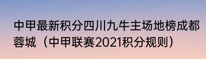 中甲最新积分四川九牛主场地榜成都蓉城（中甲联赛2021积分规则）