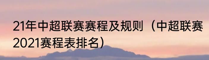 21年中超联赛赛程及规则（中超联赛2021赛程表排名）