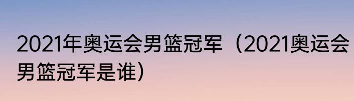 2021年奥运会男篮冠军（2021奥运会男篮冠军是谁）