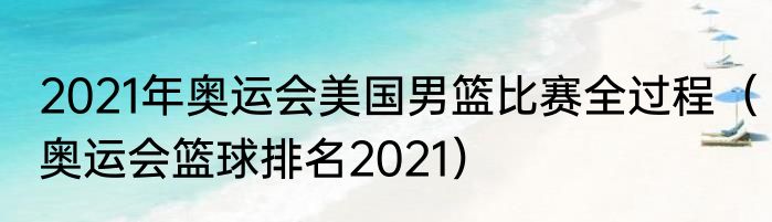 2021年奥运会美国男篮比赛全过程（奥运会篮球排名2021）
