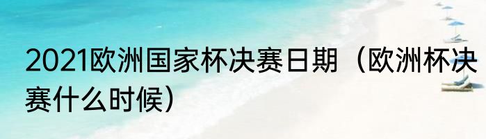 2021欧洲国家杯决赛日期（欧洲杯决赛什么时候）