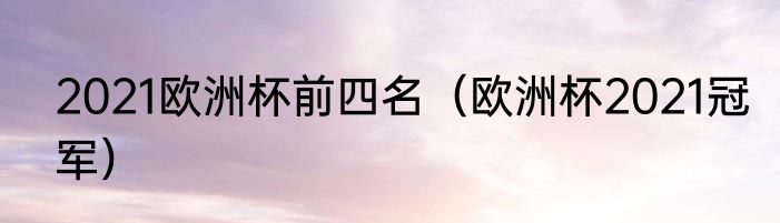 2021欧洲杯前四名（欧洲杯2021冠军）