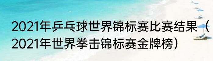 2021年乒乓球世界锦标赛比赛结果（2021年世界拳击锦标赛金牌榜）
