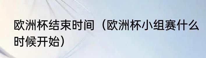 欧洲杯结束时间（欧洲杯小组赛什么时候开始）