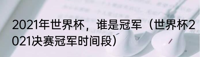 2021年世界杯，谁是冠军（世界杯2021决赛冠军时间段）