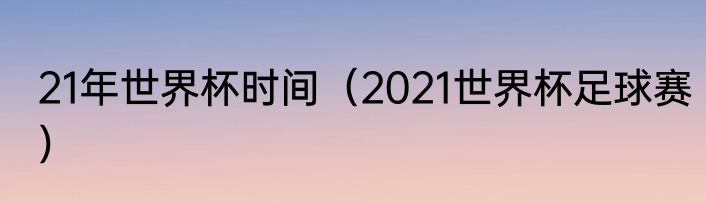 21年世界杯时间（2021世界杯足球赛）