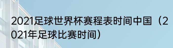2021足球世界杯赛程表时间中国（2021年足球比赛时间）