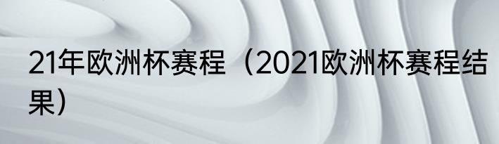 21年欧洲杯赛程（2021欧洲杯赛程结果）