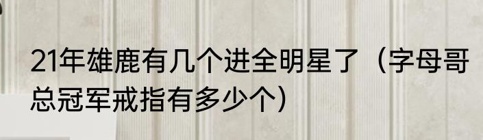 21年雄鹿有几个进全明星了（字母哥总冠军戒指有多少个）