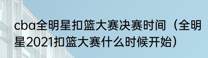 cba全明星扣篮大赛决赛时间（全明星2021扣篮大赛什么时候开始）