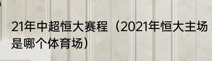 21年中超恒大赛程（2021年恒大主场是哪个体育场）