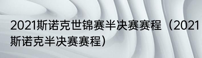 2021斯诺克世锦赛半决赛赛程（2021斯诺克半决赛赛程）