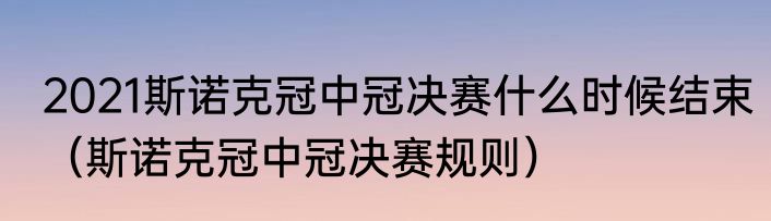 2021斯诺克冠中冠决赛什么时候结束（斯诺克冠中冠决赛规则）