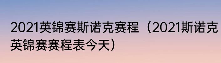 2021英锦赛斯诺克赛程（2021斯诺克英锦赛赛程表今天）