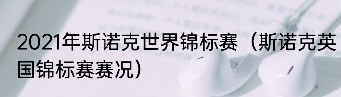 2021年斯诺克世界锦标赛（斯诺克英国锦标赛赛况）