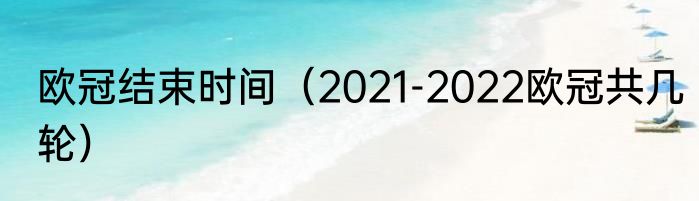 欧冠结束时间（2021-2022欧冠共几轮）